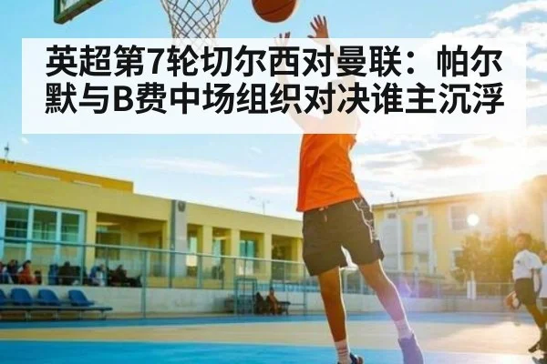 英超第7轮切尔西对曼联：帕尔默与B费中场组织对决谁主沉浮