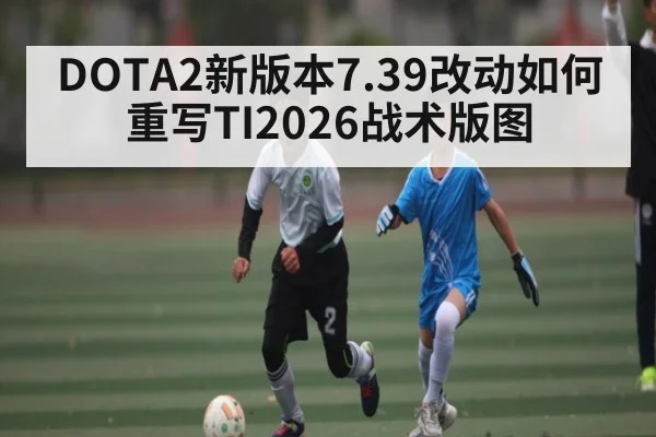 DOTA2新版本7.39改动如何重写TI2026战术版图